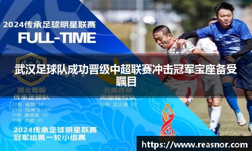 武汉足球队成功晋级中超联赛冲击冠军宝座备受瞩目