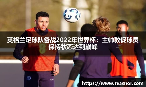 英格兰足球队备战2022年世界杯：主帅敦促球员保持状态达到巅峰