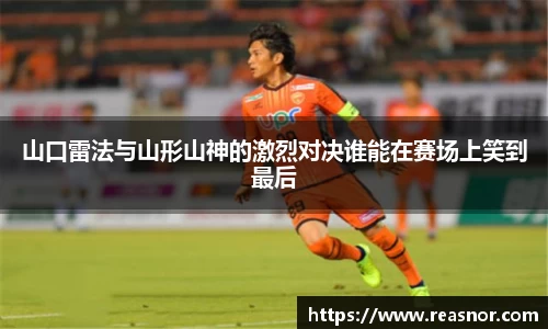山口雷法与山形山神的激烈对决谁能在赛场上笑到最后