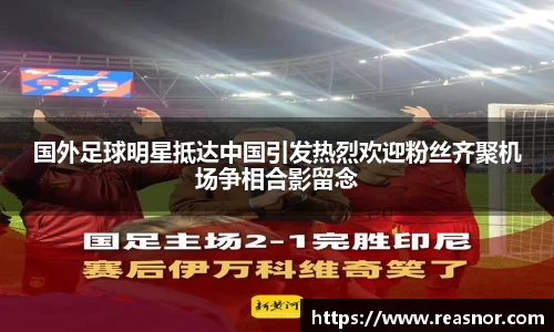 国外足球明星抵达中国引发热烈欢迎粉丝齐聚机场争相合影留念