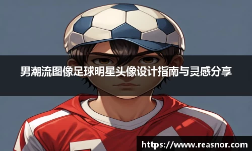男潮流图像足球明星头像设计指南与灵感分享