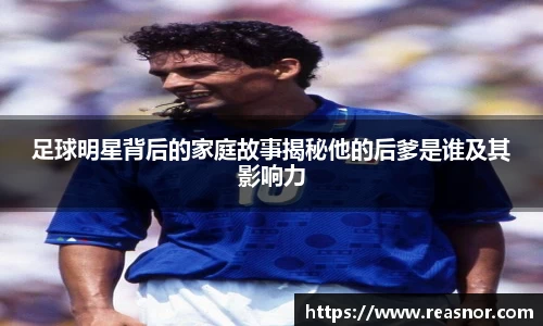 足球明星背后的家庭故事揭秘他的后爹是谁及其影响力