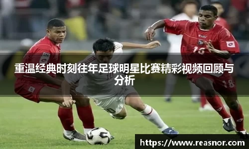 重温经典时刻往年足球明星比赛精彩视频回顾与分析