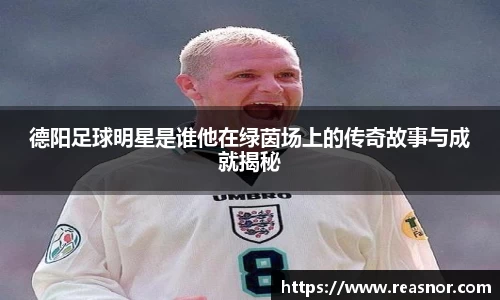 德阳足球明星是谁他在绿茵场上的传奇故事与成就揭秘